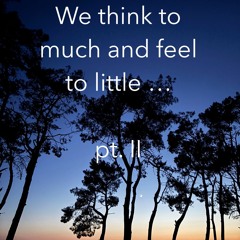 We think to much and feel to little ... pt. II