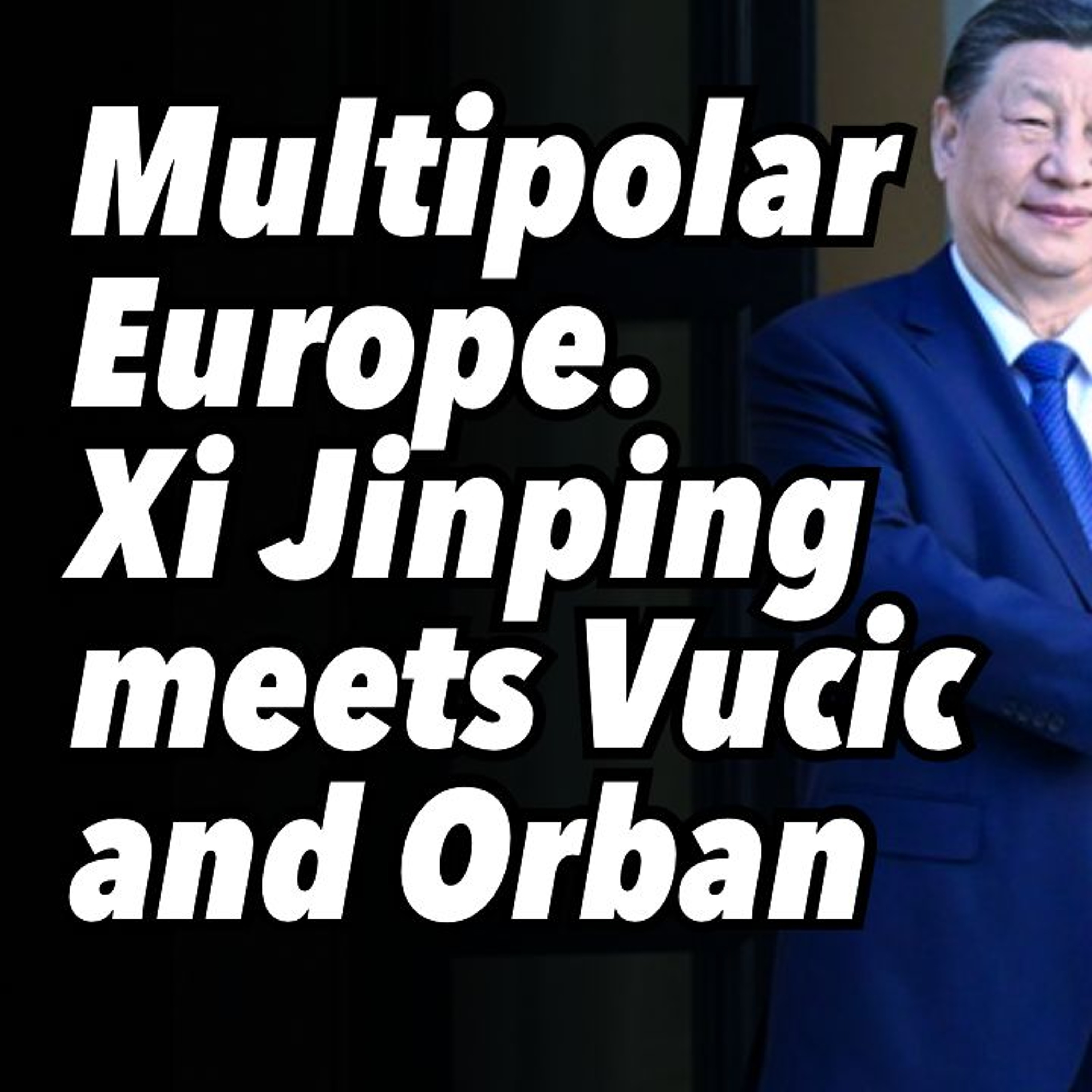 Multipolar Europe. Xi Jinping meets Vucic and Orban