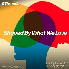 Shaped By What We Love - Threads Radio Show - February 2021