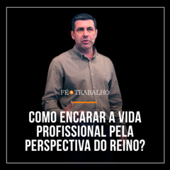 372. FÉ & TRABALHO: Como encarar a vida profissional pela perspectiva do Reino?