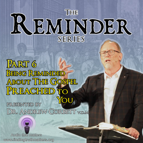 The Reminder Series, Part 06 - A Reminder About The Gospel Preached to You