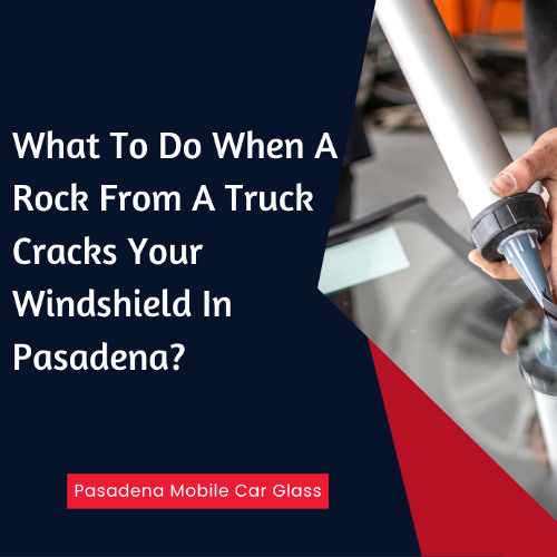 What To Do When A Rock From A Truck Cracks Your Windshield In Pasadena?