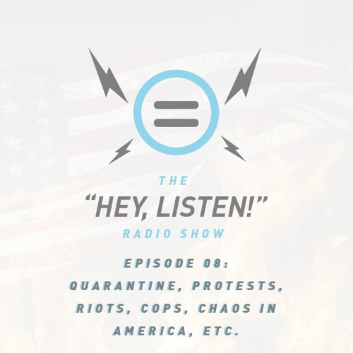 The Hey, Listen! Radio Show Episode 08: Quarantine, Protests, Riots, Cops, Chaos in America, etc.
