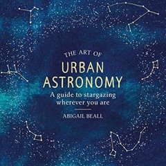 Get PDF The Art of Urban Astronomy: A Guide to Stargazing Wherever You Are by  Abigail Beall,Nicky D