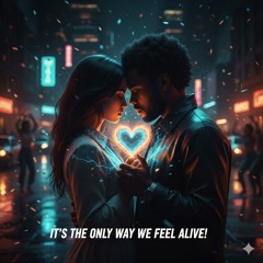 It’s The Only Way We Feel Alive!
