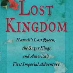 ( mgh ) Lost Kingdom: Hawaii's Last Queen, the Sugar Kings, and America's First Imperial Venture by