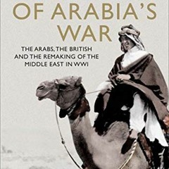 Access [EBOOK EPUB KINDLE PDF] Lawrence of Arabia's War: The Arabs, the British and t