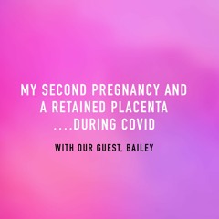 “My second pregnancy and a retained placenta….during Covid” – with Bailey