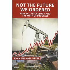 Not the Future We Ordered Peak Oil, Psychology, and The Myth of Progress by John Michael Greer