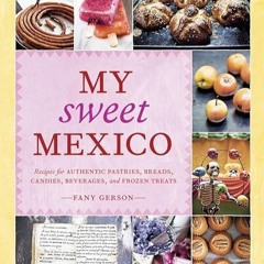 Epub✔ My Sweet Mexico: Recipes for Authentic Pastries, Breads, Candies, Beverages, and Frozen Tr