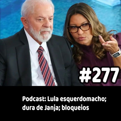 277 - Podcast: Lula esquerdomacho; dura de Janja; bloqueios