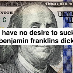 i have no desire to suck benjamin franklins dick