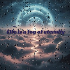 Life Is A Fog Of Eternity