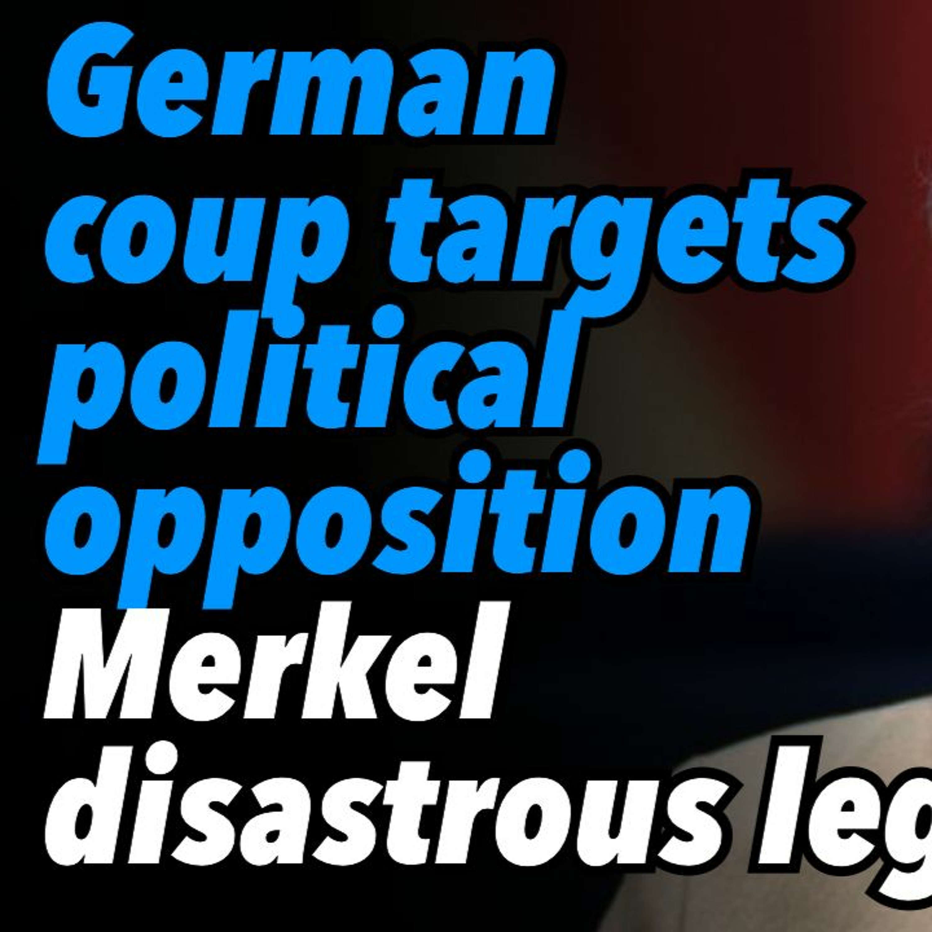 German coup targets political opposition. Merkel's disastrous legacy