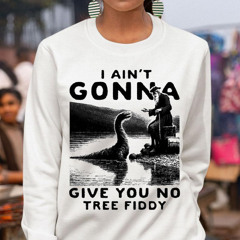 I Ain't Gonna Give You No Tree Fiddy Shirt