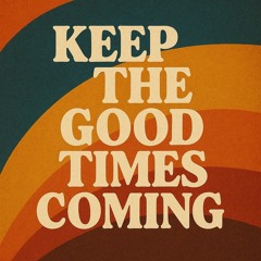 KEEP THE GOOD TIMES COMING