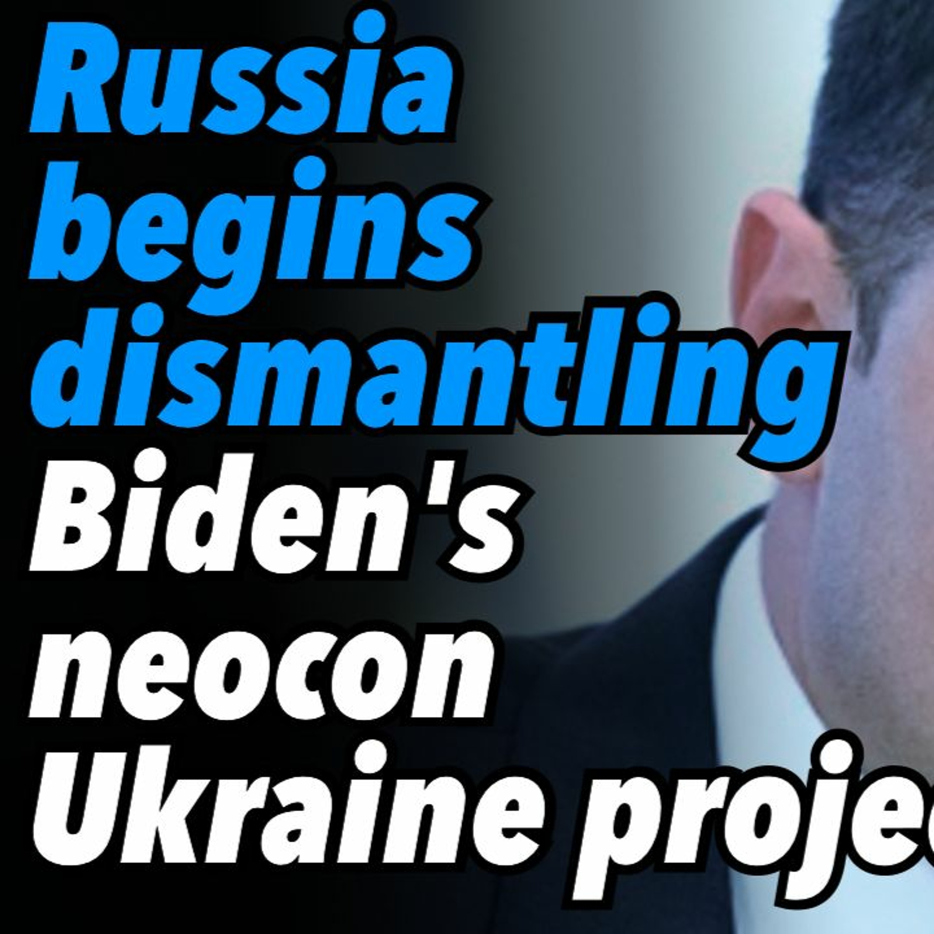 Russia begins dismantling Biden's neocon Ukraine project