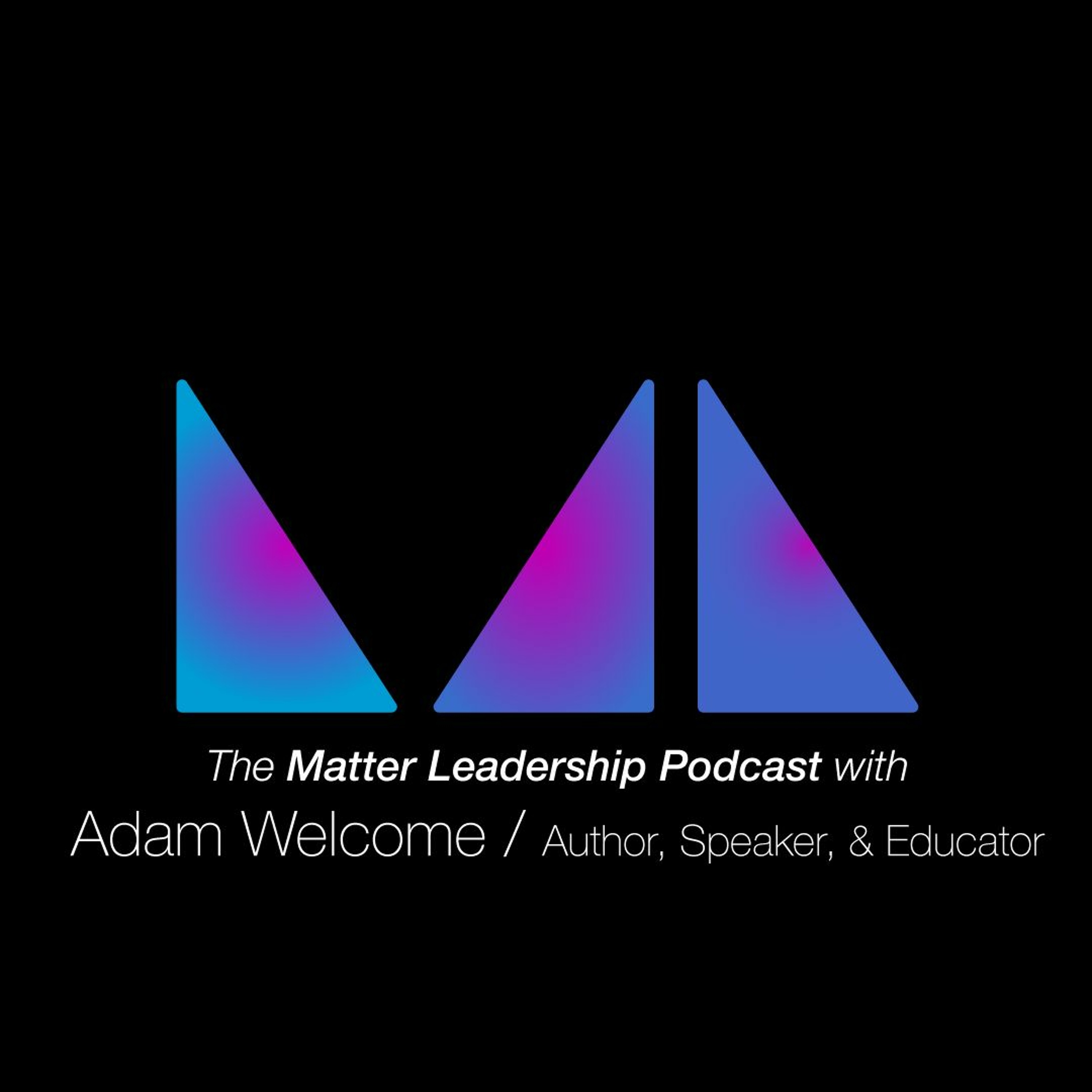 The Matter Leadership Podcast: Adam Welcome / Author, Speaker & Educator