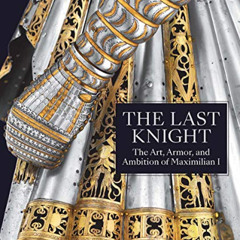 [Get] KINDLE 💚 The Last Knight: The Art, Armor, and Ambition of Maximilian I by  Pie