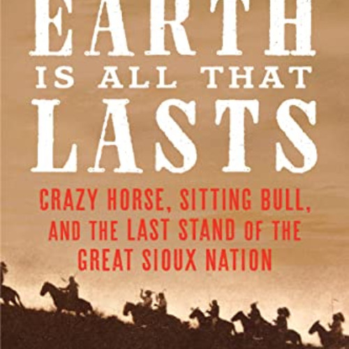 [DOWNLOAD] PDF 💏 The Earth Is All That Lasts: Crazy Horse, Sitting Bull, and the Las