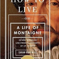 Read✔ ebook✔ ⚡PDF⚡ How to Live: Or A Life of Montaigne in One Question and Twenty Attempts at a