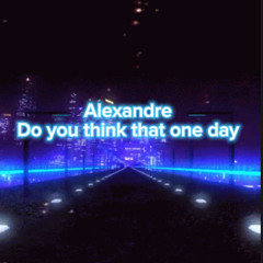 Alexandre - Do you think that one day
