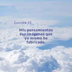 Lección 15 - Mis pensamientos son imágenes que yo mismo he fabricado