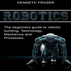 [Access] PDF 📂 Robotics: The Beginner's Guide to Robotic Building, Technology, Mecha