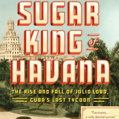 Access EPUB 📩 The Sugar King of Havana: The Rise and Fall of Julio Lobo, Cuba's Last