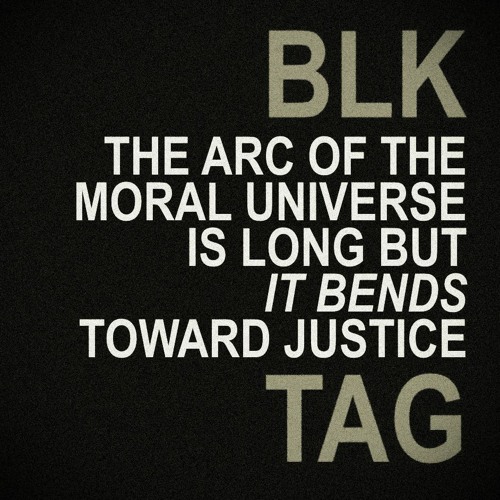 BLK TAG :: The Arc Of The Moral Universe Is Long But It Bends Toward Justice