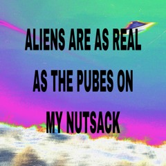 ALIENS ARE AS REAL AS THE PUBES ON MY NUTSACK (PROD. FORLORN X STAR9)