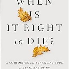 Read PDF EBOOK EPUB KINDLE When Is It Right to Die?: A Comforting and Surprising Look