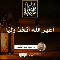 أغير الله أتخذ وليّا  | د.أحمد عبدالمنعم  | 7 رمضان 1442