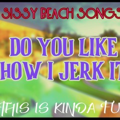 Sissy Beach Song Do You Like The Way I Jerk It