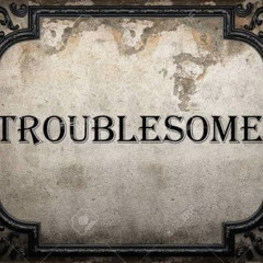 Troublesome