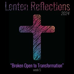 Broken Open to Transformation (Lent 2024 Week 5)