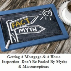 Getting A Mortgage & A Home Inspection -Don’t Be Fooled By Myths & Misconceptions