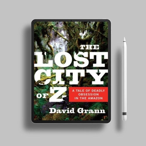 The Lost City of Z: A Tale of Deadly Obsession in the Amazon by David Grann. Gifted Download [PDF]
