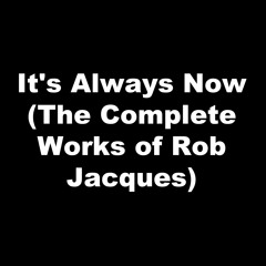 It's Always Now - The Complete Works of Rob Jacques