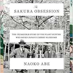 Get EPUB 💛 The Sakura Obsession: The Incredible Story of the Plant Hunter Who Saved