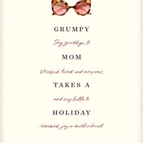 free PDF 📕 Grumpy Mom Takes a Holiday: Say Goodbye to Stressed, Tired, and Anxious,