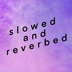 slowed and reverbed
