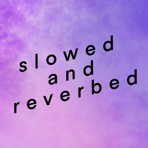 slowed and reverbed