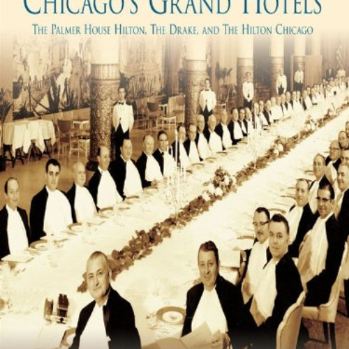 READ EBOOK 💛 Chicago's Grand Hotels: The Palmer House Hilton, The Drake, and The Hil