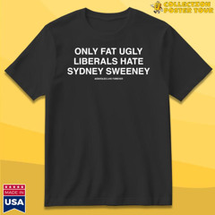 Only Fat Ugly Liberals Hate Sydney Sweeney T-Shirt