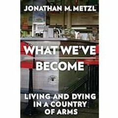 [Read Book] [What We've Become: Living and Dying in a Country of Arms] - Jonathan M. Metzl PDF
