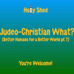 Holy Shed Presents | Judeo-Christian What? - Better Humans for a Better World (Part 7)