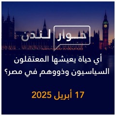 حوار لندن | أي حياة يعيشها المعتقلون السياسيون وذووهم في مصر؟