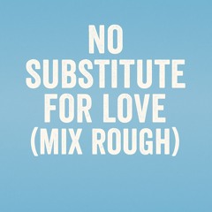 No substitute for love ( rough mix )