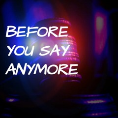 BEFORE YOU SAY ANYMORE